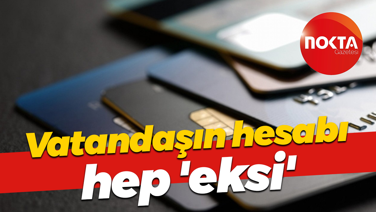 Vatandaşın hesabı hep 'eksi'