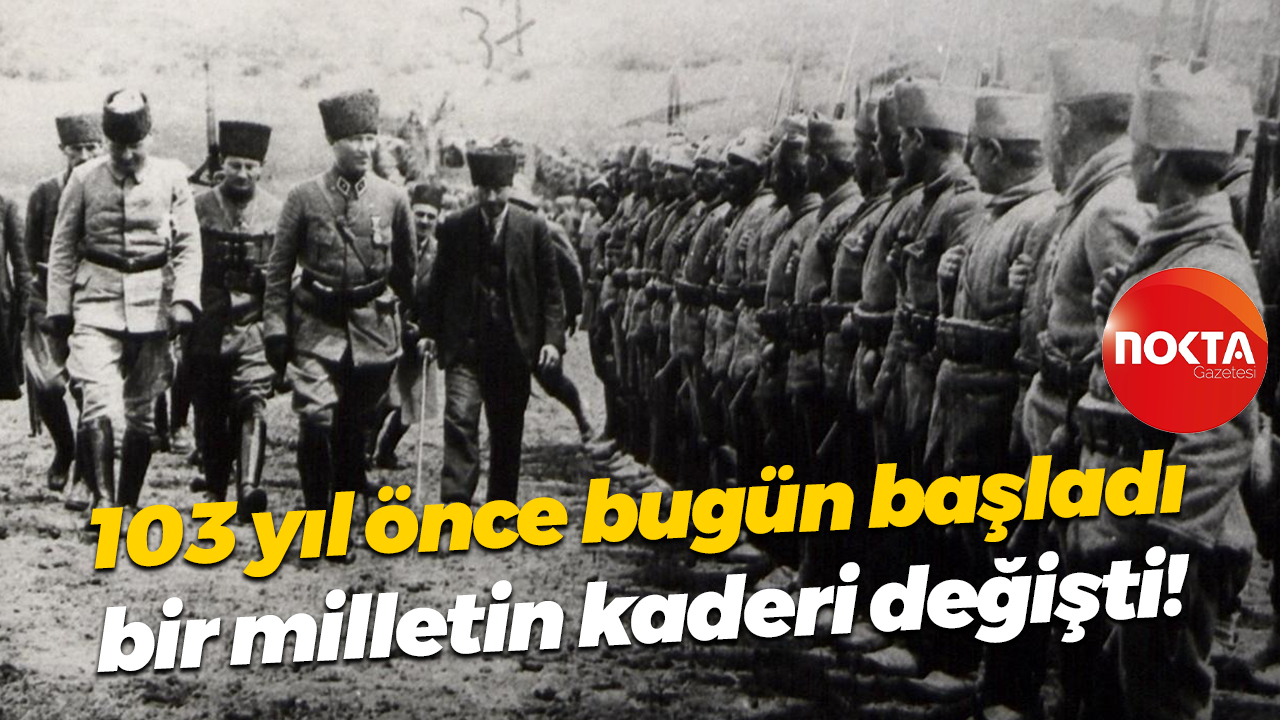 103 yıl önce bugün başladı, bir milletin kaderi değişti!