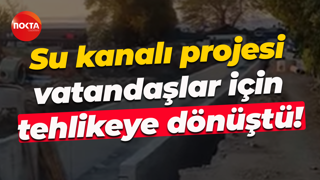 Su kanalı projesi vatandaşlar için tehlikeye dönüştü!