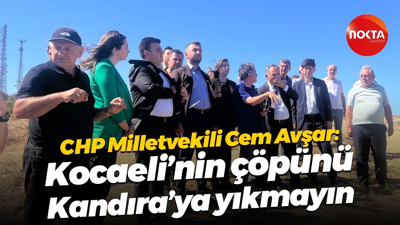 CHP Milletvekili Cem Avşar: Kocaeli’nin çöpünü Kandıra’ya yıkmayın