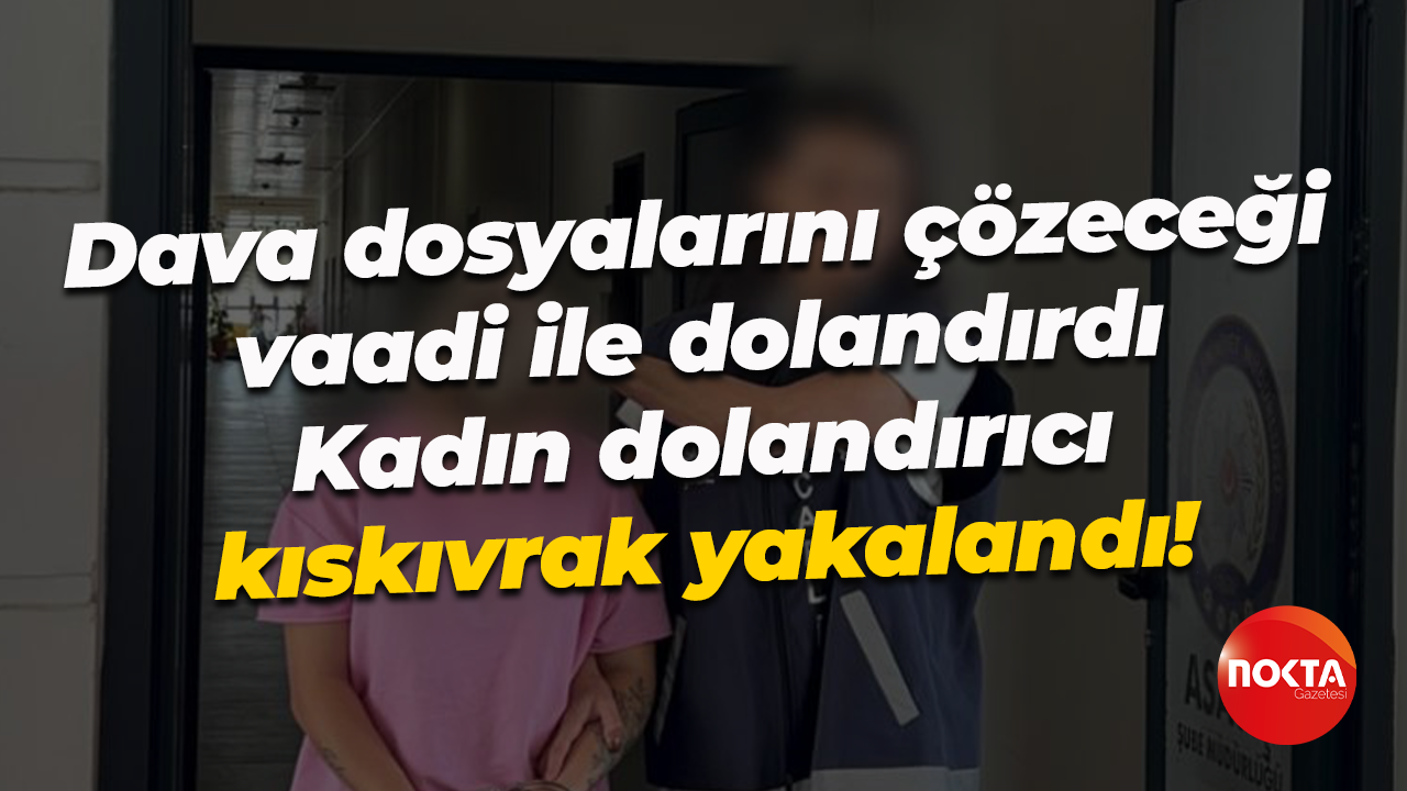 Dava dosyalarını çözeceği vaadi ile dolandırdı; Kadın dolandırıcı kıskıvrak yakalandı!