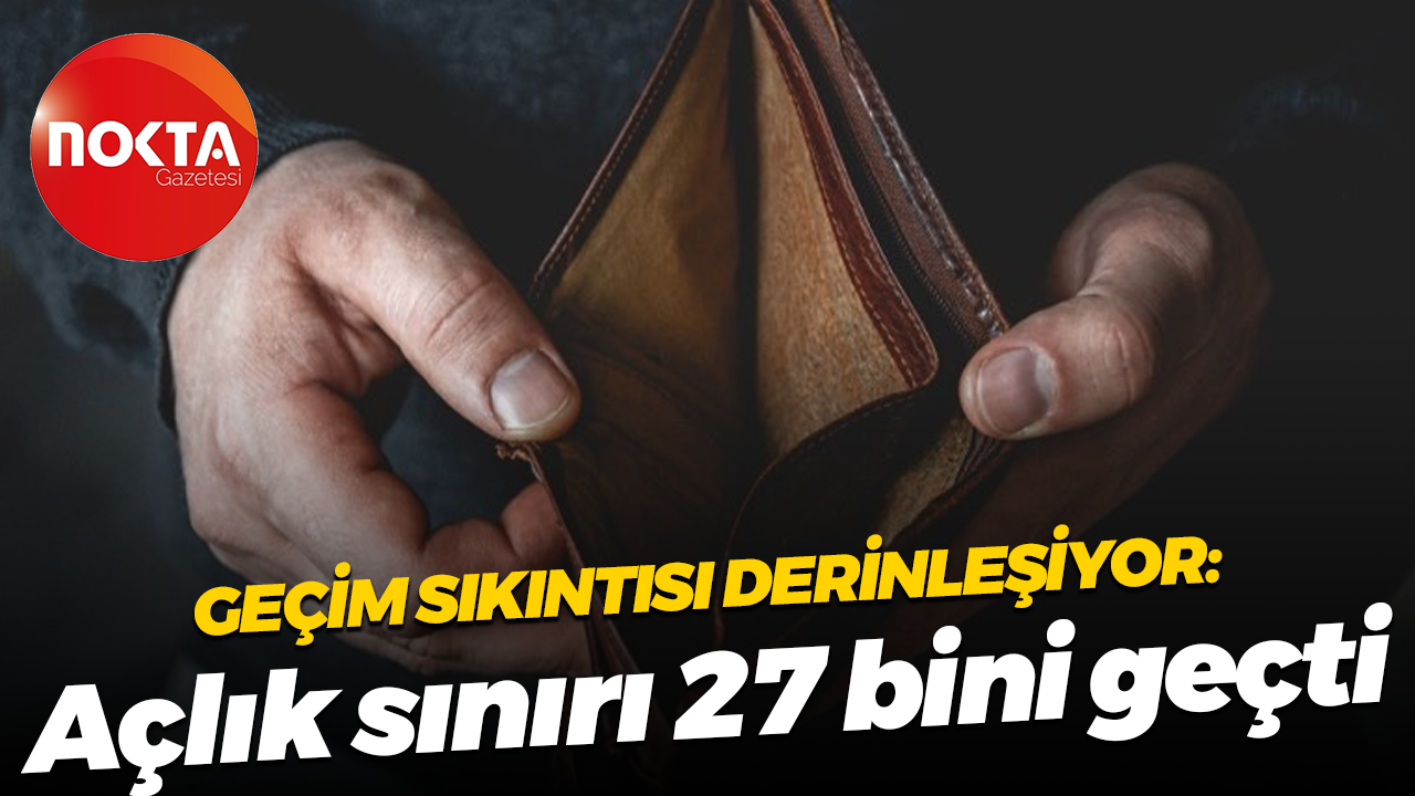 Geçim sıkıntısı derinleşiyor: Açlık sınırı 27 bini geçti