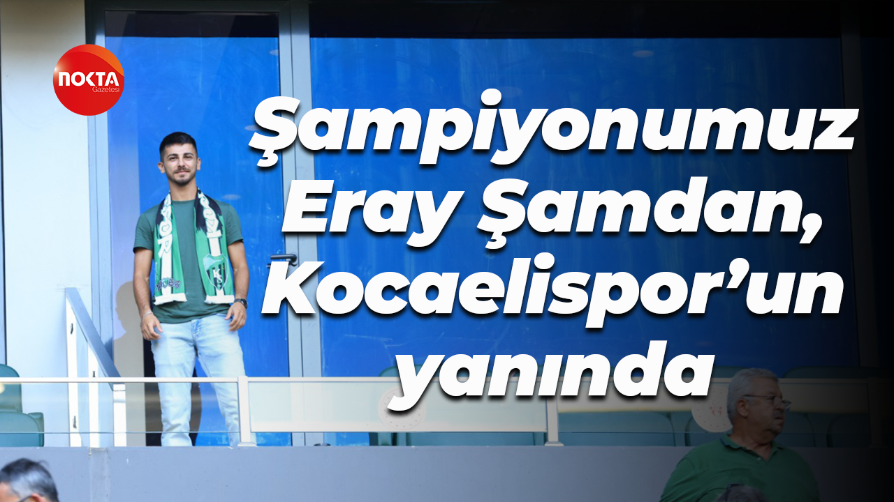 Şampiyonumuz Eray Şamdan, Kocaelispor’un yanında