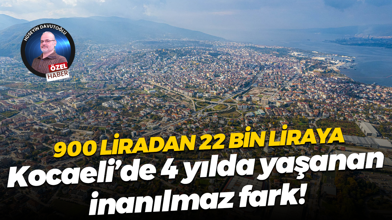 900 liradan 22 bin liraya… Kocaeli’de 4 yılda yaşanan inanılmaz fark!
