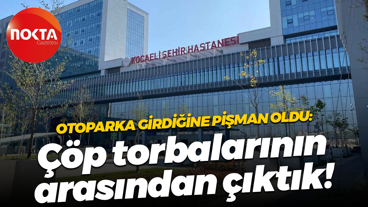 Kocaeli Şehir Hastanesi'nin otoparkına girdiğine pişman oldu: Çöp torbalarının arasından çıktık!