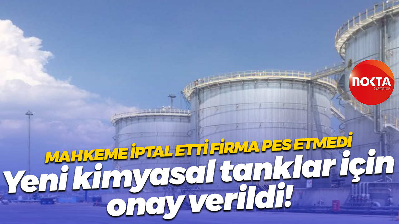 Mahkeme iptal etti firma pes etmedi… Yeni kimyasal tanklar için onay verildi!