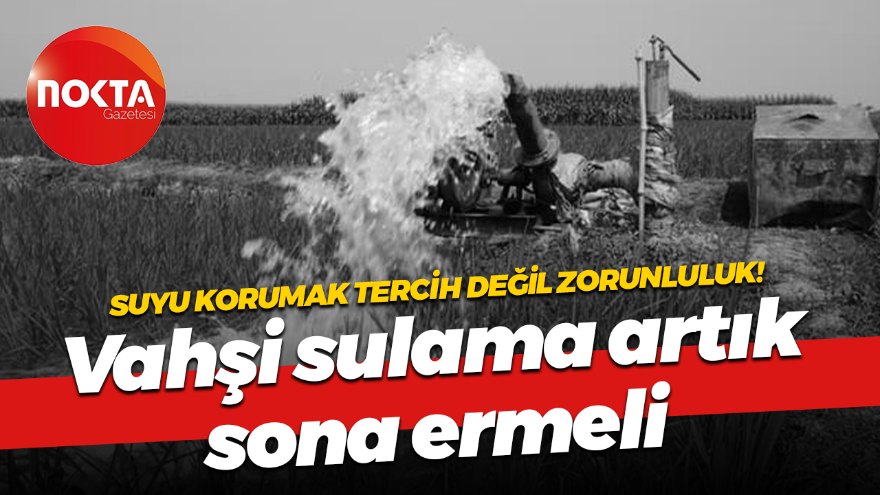 Suyu korumak tercih değil zorunluluk! Vahşi sulama artık sona ermeli