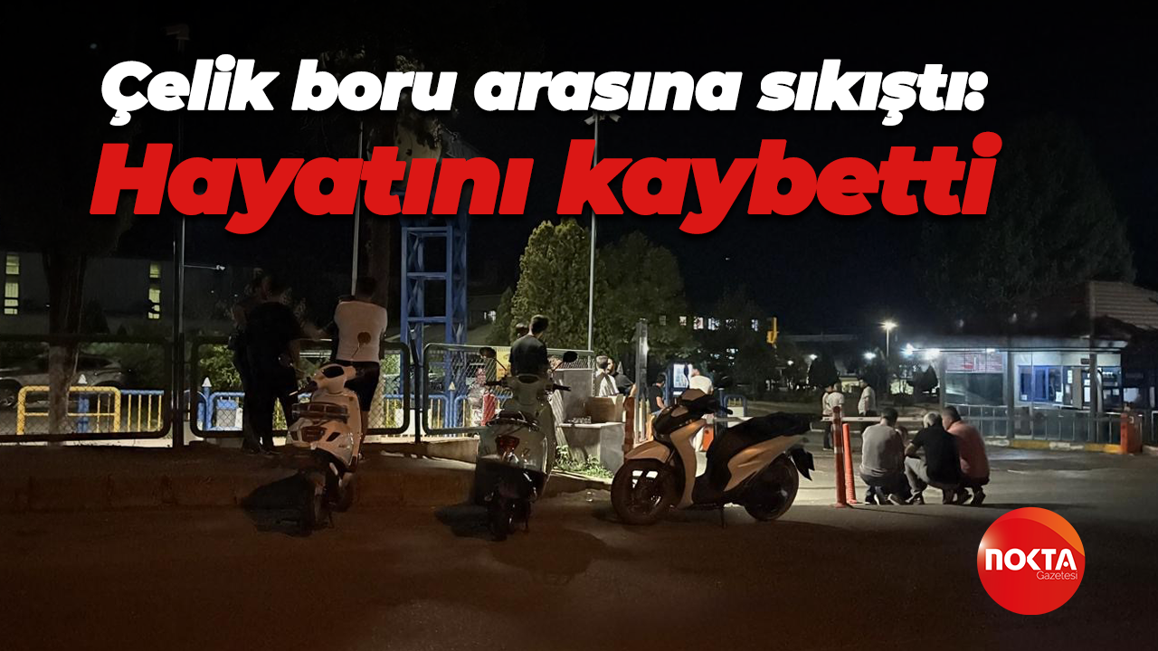Çelik boru arasına sıkıştı: Hayatını kaybetti