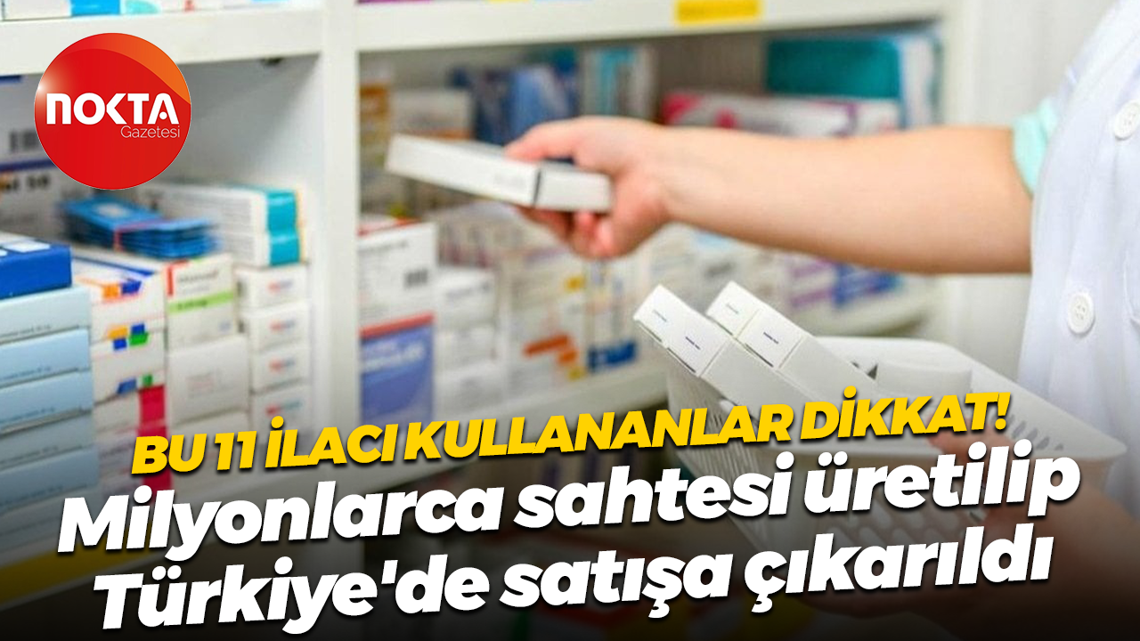 Bu 11 ilacı kullananlar dikkat! Milyonlarca sahtesi üretilip Türkiye'de satışa çıkarıldı