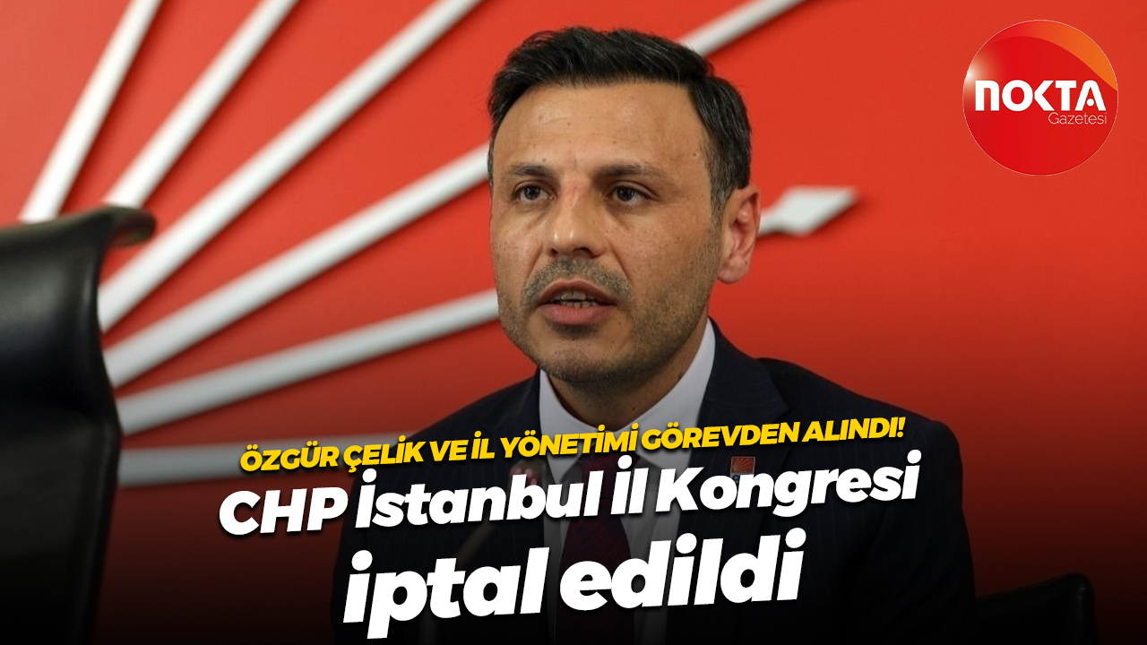 Özgür Çelik ve il yönetimi görevden alındı! CHP İstanbul İl Kongresi iptal edildi