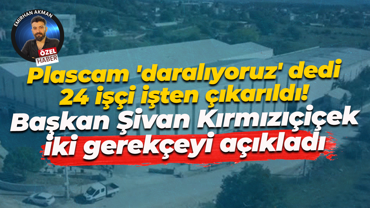 Plascam 'daralıyoruz' dedi 24 işçi işten çıkarıldı! Başkan Şivan Kırmızıçiçek iki gerekçeyi açıkladı