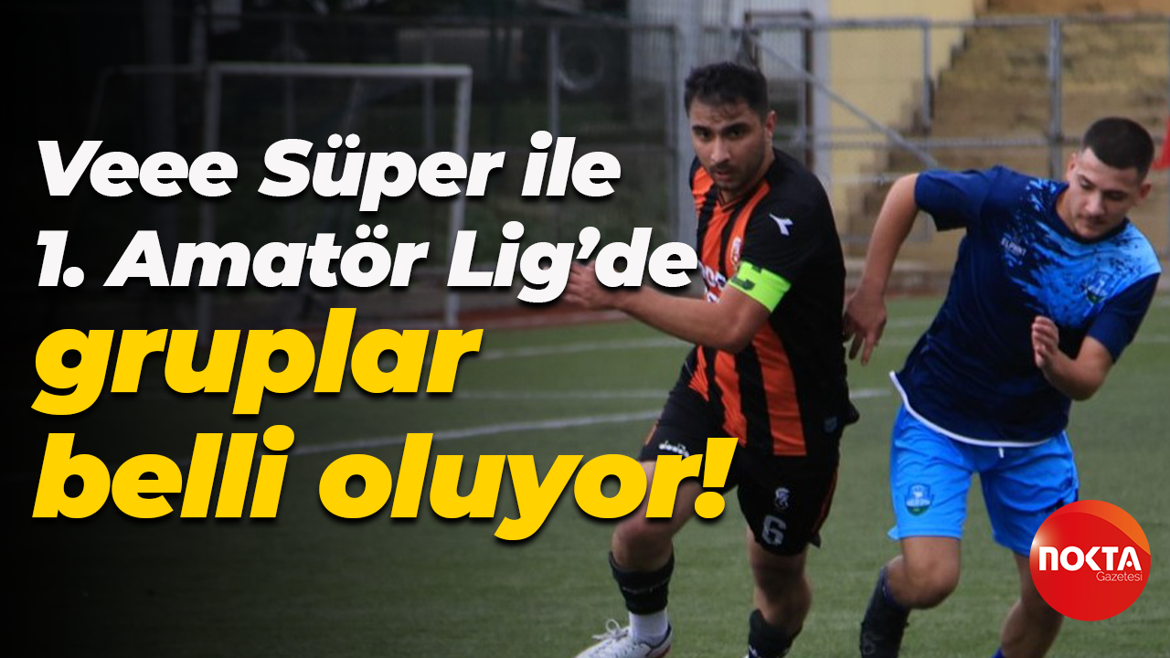 Veee Süper ile 1. Amatör Lig’de gruplar belli oluyor!