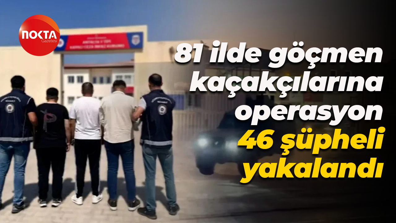 81 ilde göçmen kaçakçılarına operasyon: 46 şüpheli yakalandı