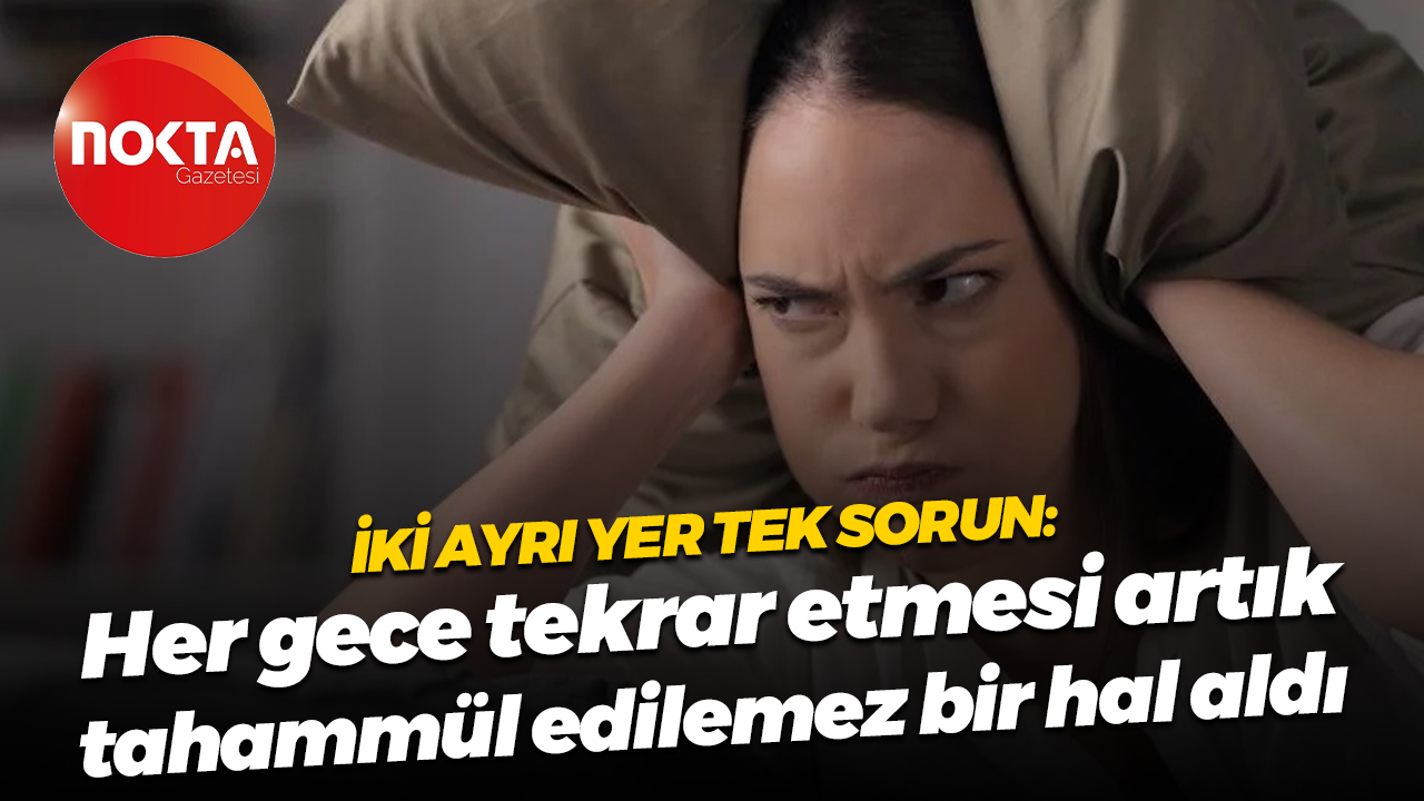 İki ayrı yer tek sorun: Her gece tekrar etmesi artık tahammül edilemez bir hal aldı