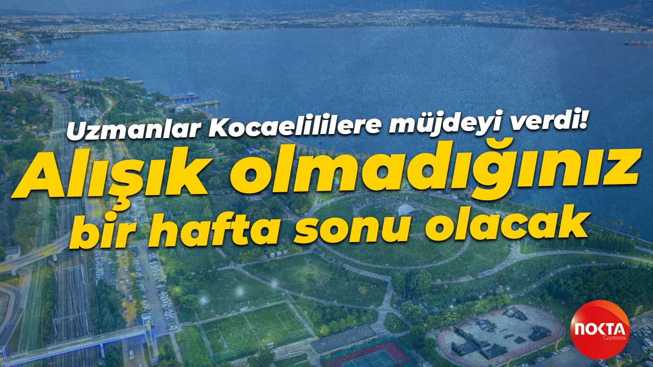 Uzmanlar Kocaelililere müjdeyi verdi! Bu hafta sonu bambaşka olacak