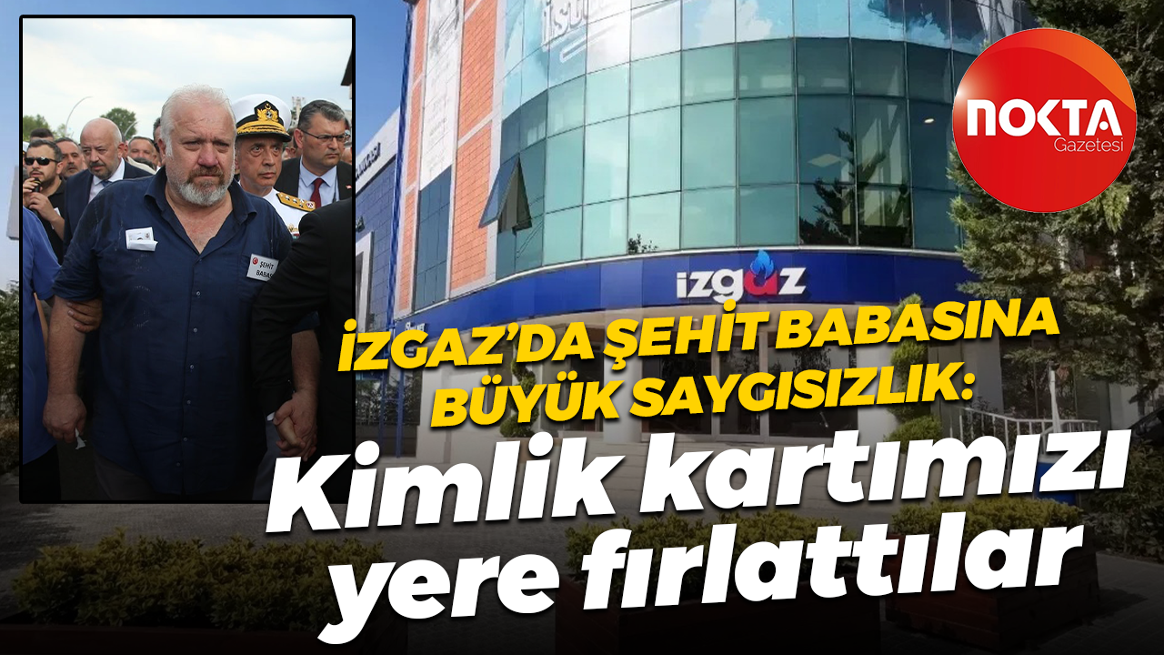 İZGAZ’da şehit babasına büyük saygısızlık: Kimlik kartımızı yere fırlattılar