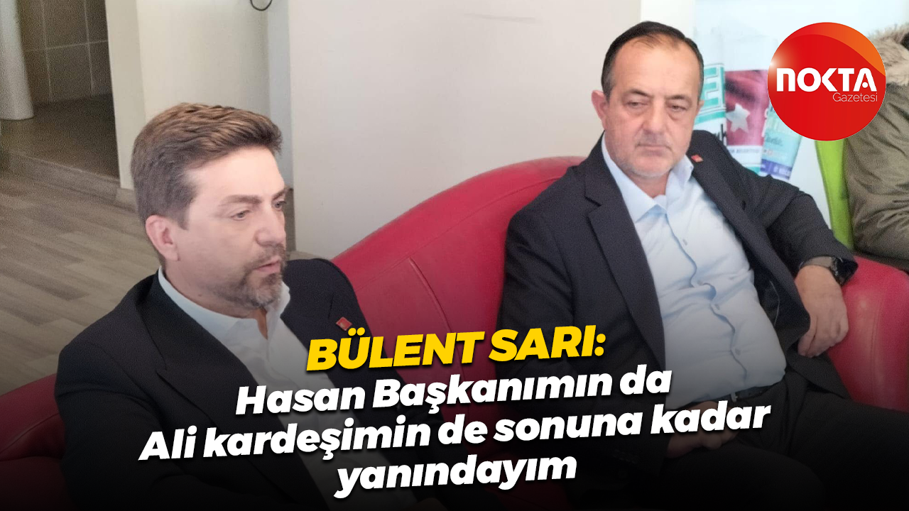 Bülent Sarı: Hasan Başkanımın da Ali kardeşimin de sonuna kadar yanındayım