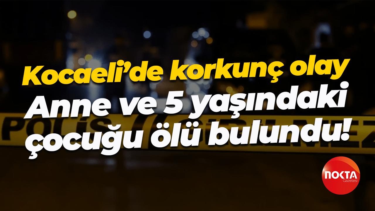 Kocaeli’de korkunç olay; Anne ve 5 yaşındaki çocuğu ölü bulundu!