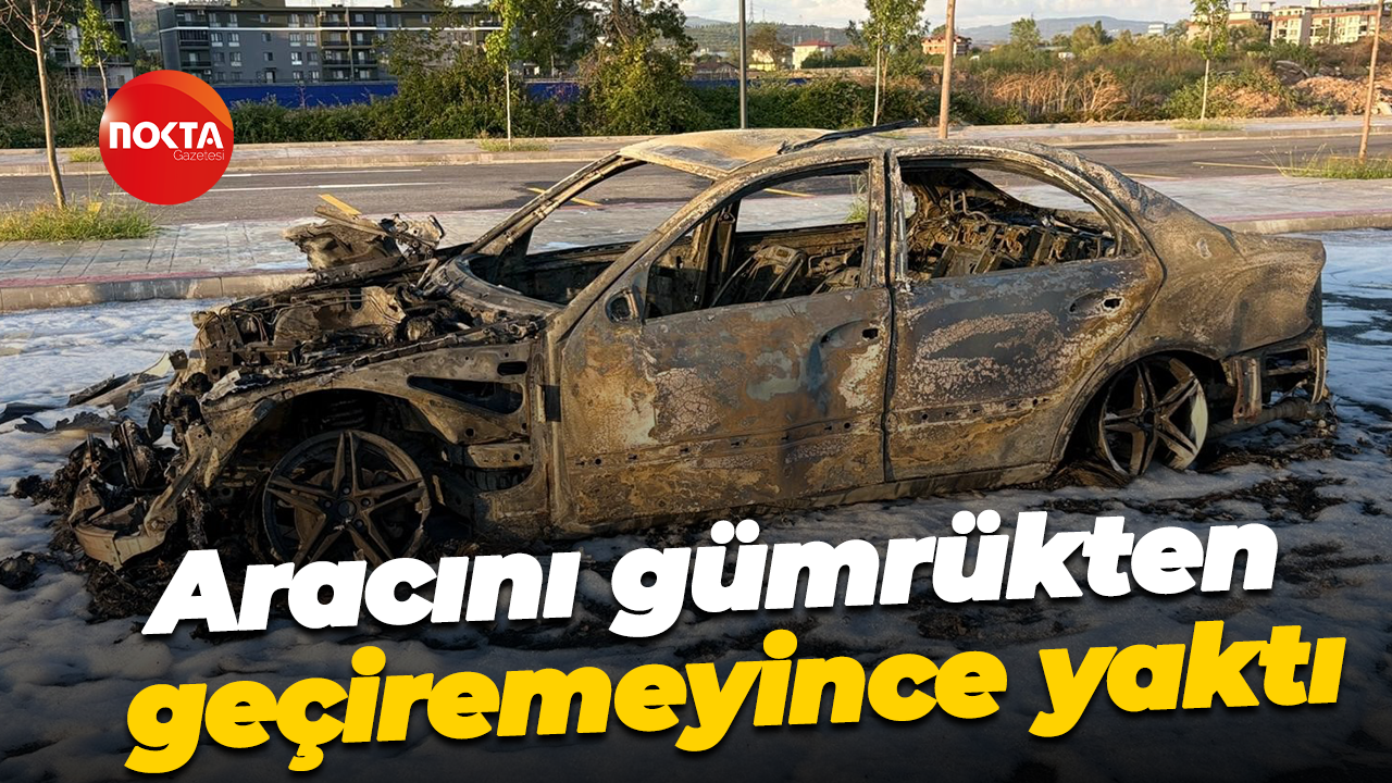 Aracını gümrükten geçiremeyince yaktı