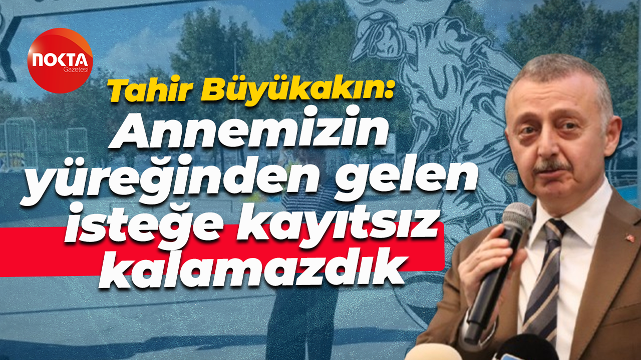 Tahir Büyükakın: Annemizin yüreğinden gelen isteğe kayıtsız kalamazdık