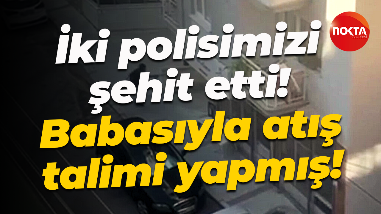İki polisimizi şehit etti! Babasıyla atış talimi yapmış!
