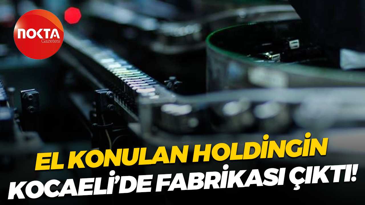 El konulan holdingin Kocaeli’de fabrikası çıktı!
