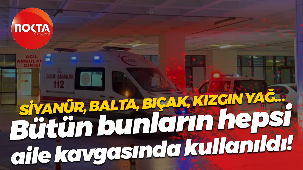 Siyanür, balta, bıçak, kızgın yağ… Bütün bunların hepsi aile kavgasında kullanıldı!