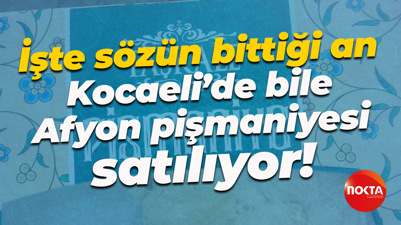 İşte sözün bittiği an… Kocaeli’de bile Afyon pişmaniyesi satılıyor!