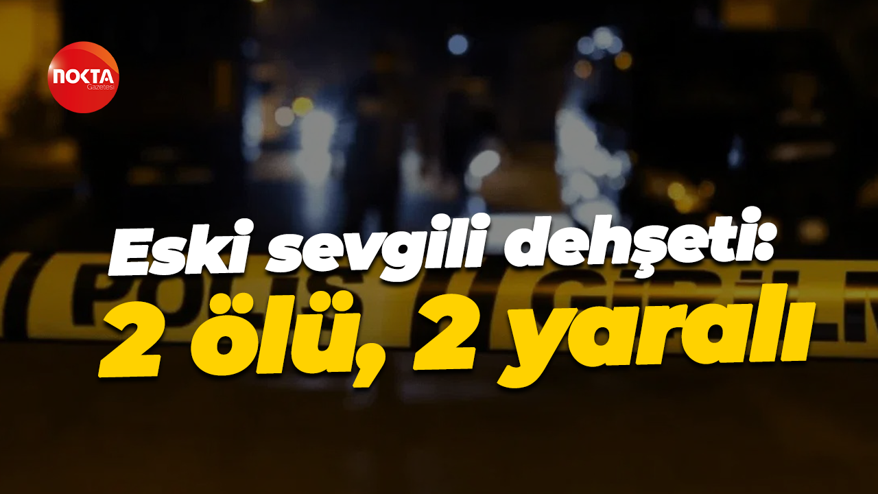 Eski sevgili dehşeti: 2 ölü, 2 yaralı