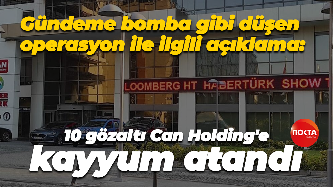 Gündeme bomba gibi düşen operasyon ile ilgili açıklama: 10 gözaltı, Can Holding'e kayyum atandı