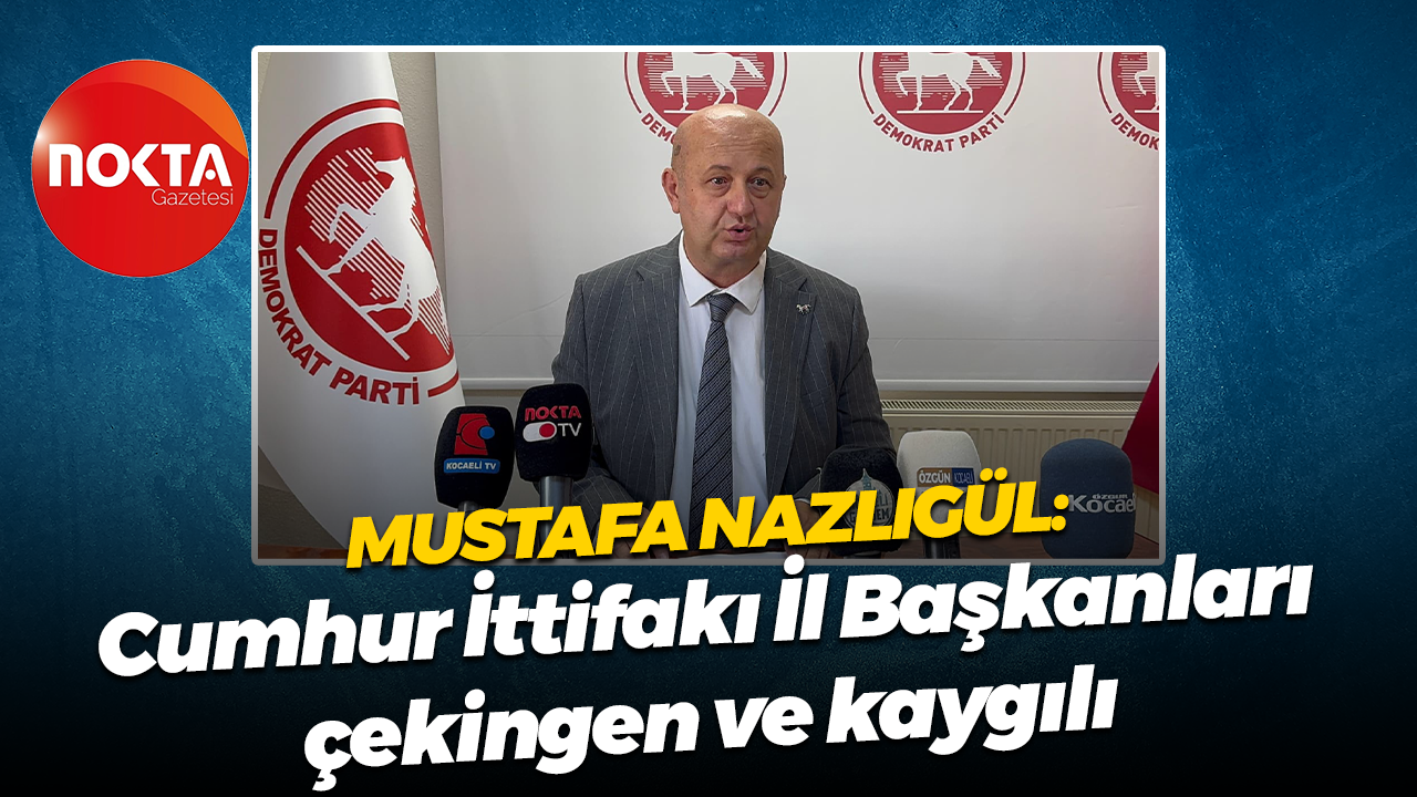 Mustafa Nazlıgül: Cumhur İttifakı İl Başkanları çekingen ve kaygılı