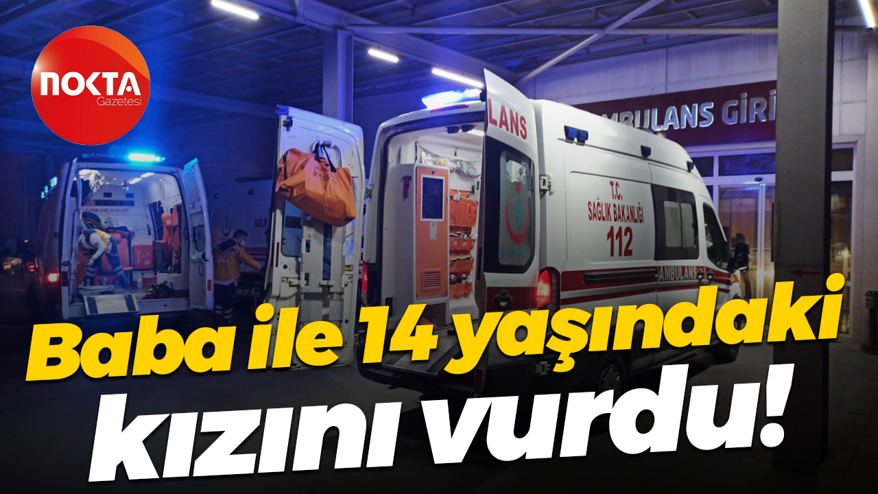 Baba ile 14 yaşındaki kızını vurdu!