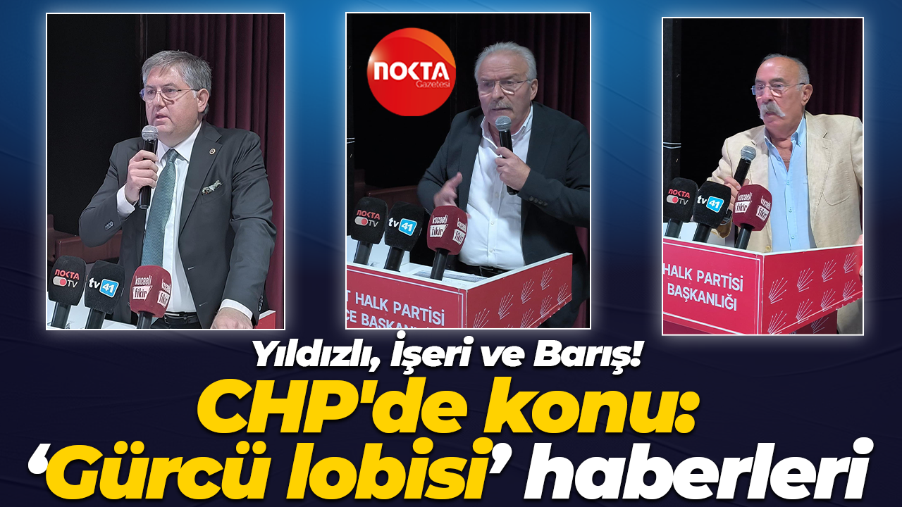 Yıldızlı, İşeri ve Barış! CHP’de konu: “Gürcü Lobisi” haberleri