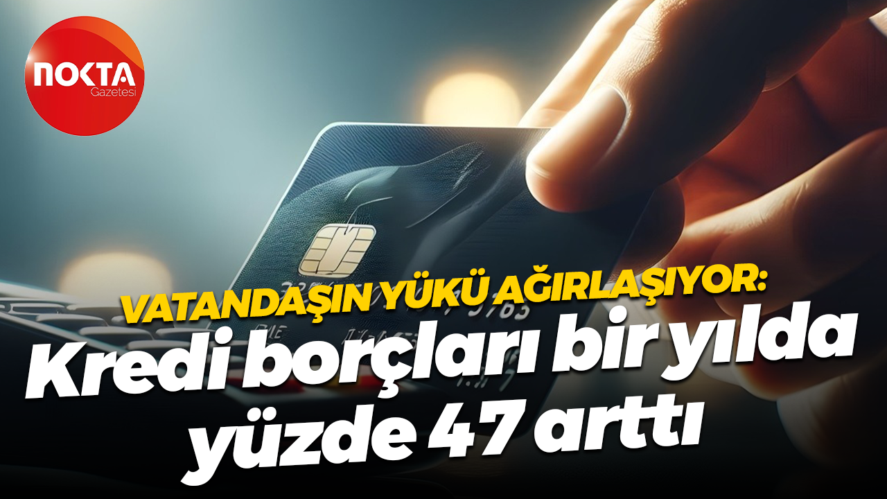 Vatandaşın yükü ağırlaşıyor: Kredi borçları bir yılda yüzde 47 arttı