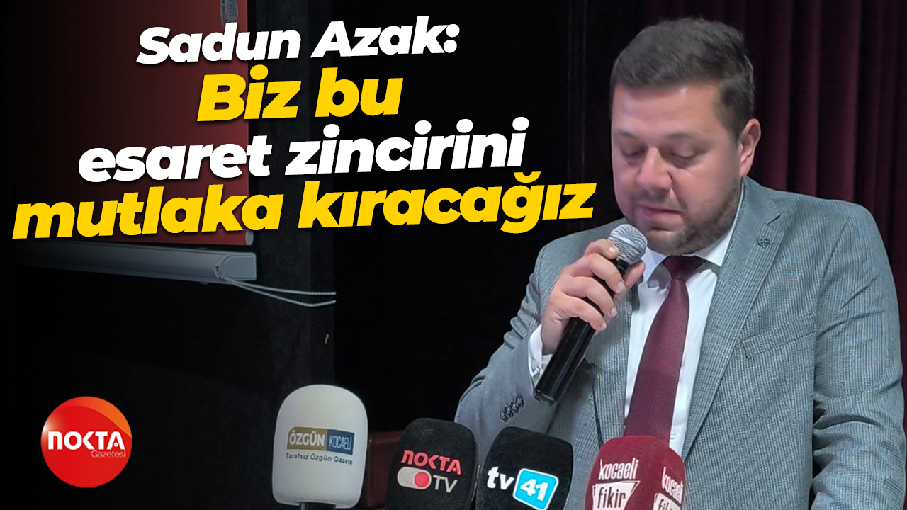 Sadun Azak: Biz bu esaret zincirini mutlaka kıracağız