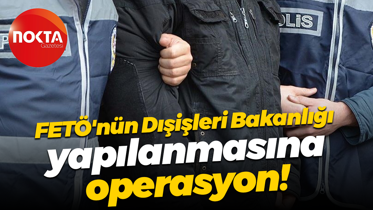 FETÖ'nün Dışişleri Bakanlığı yapılanmasına operasyon!