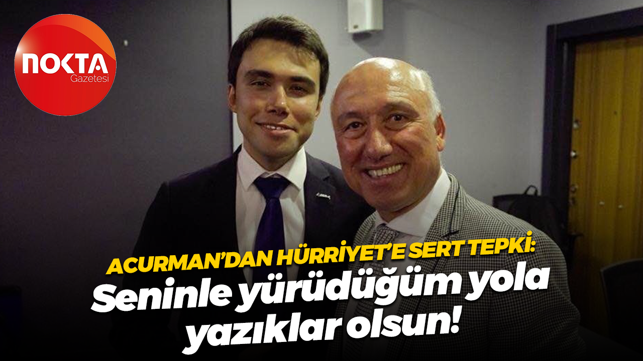 Hüseyin Acurman’dan Hürriyet’e sert tepki: Seninle yürüdüğüm yola yazıklar olsun!