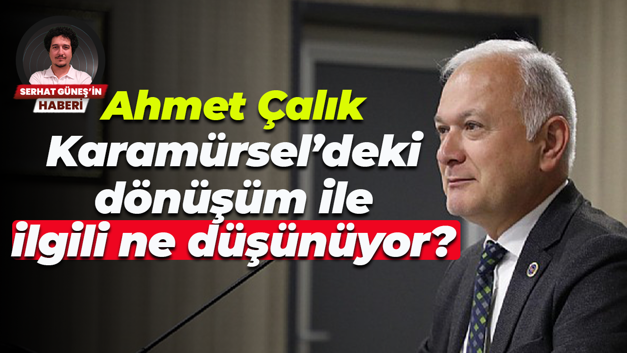 Ahmet Çalık Karamürsel’deki dönüşüm ile ilgili ne düşünüyor?