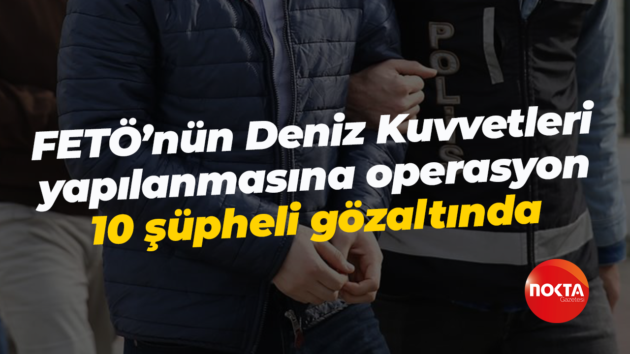 FETÖ’nün Deniz Kuvvetleri yapılanmasına operasyon: 10 şüpheli gözaltında
