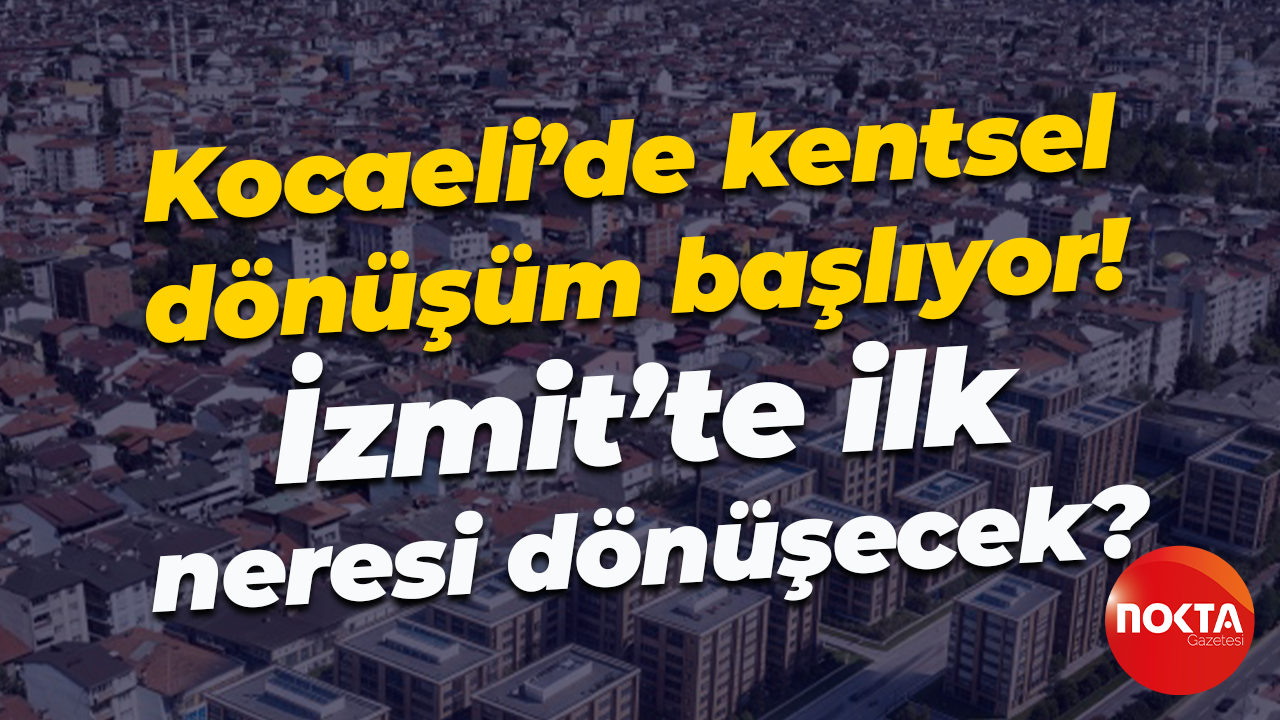 Kocaeli’de kentsel dönüşüm başlıyor! İzmit’te ilk neresi dönüşecek?