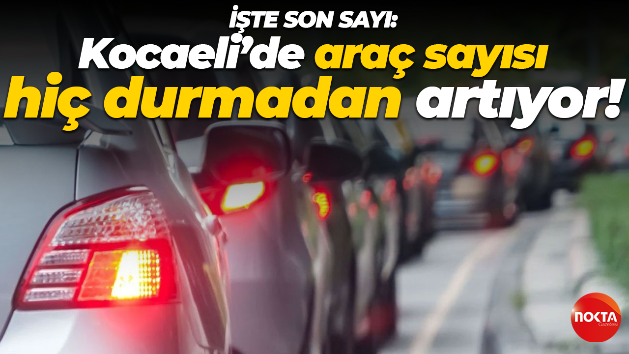 İşte son sayı: Kocaeli’de araç sayısı hiç durmadan artıyor!