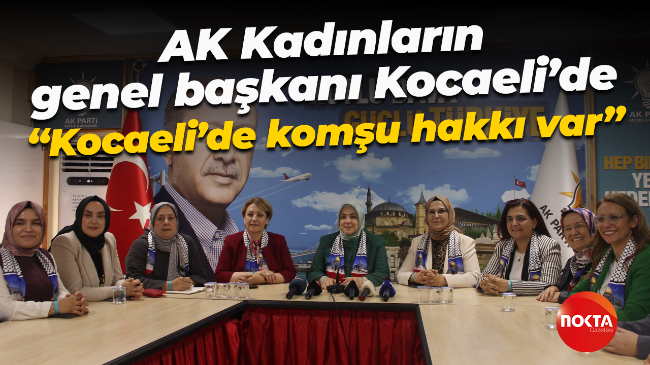 AK Kadınların genel başkanı Kocaeli’de... “Kocaeli’de komşu hakkı var”