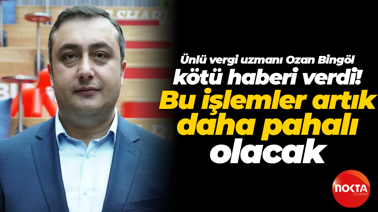 Vergi uzmanı Ozan Bingöl kötü haberi verdi! Bu işlemler artık daha pahalı olacak