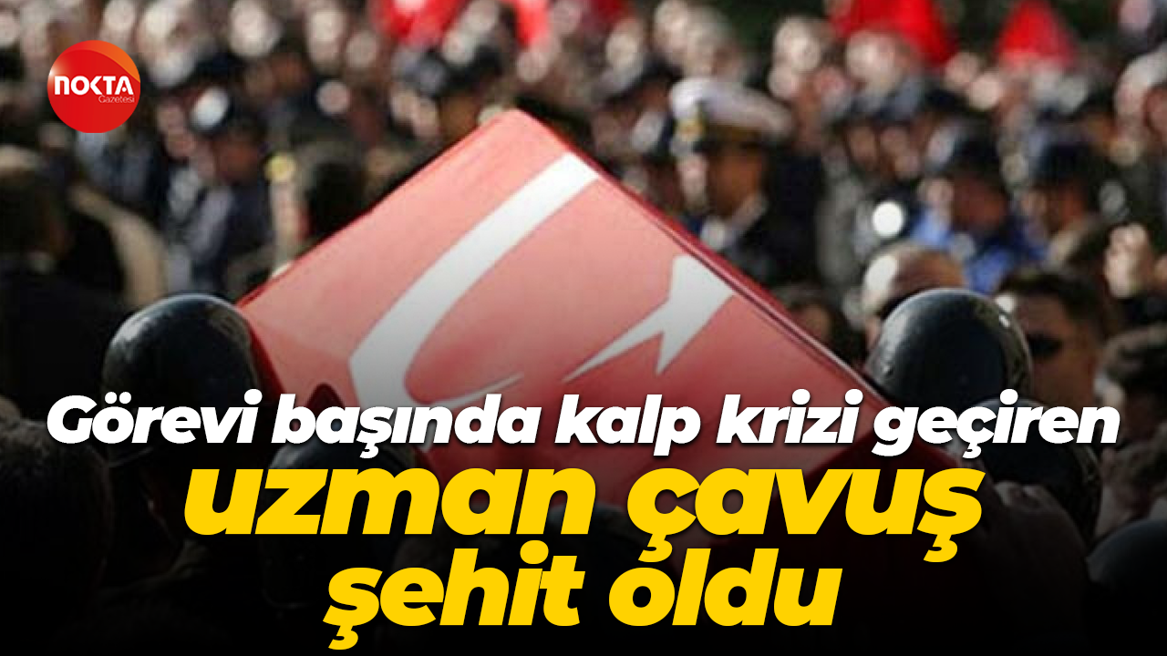 Görevi başında kalp krizi geçiren uzman çavuş şehit oldu