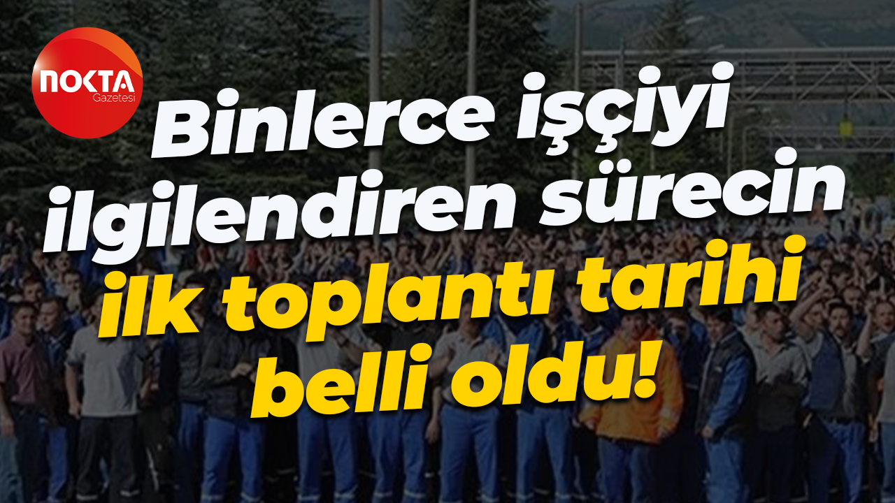 Binlerce işçiyi ilgilendiren sürecin ilk toplantı tarihi belli oldu!