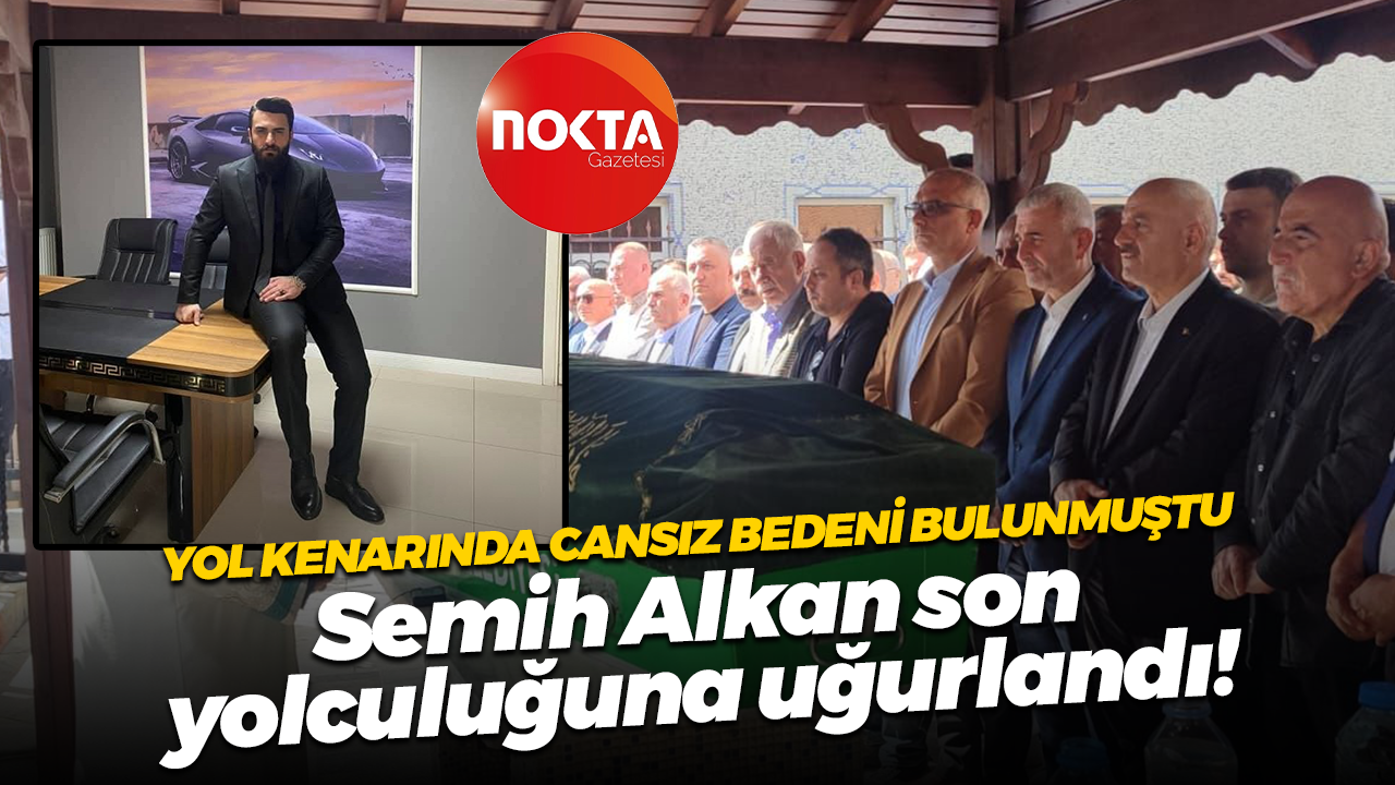 Yol kenarında cansız bedeni bulunmuştu; Semih Alkan son yolculuğuna uğurlandı!