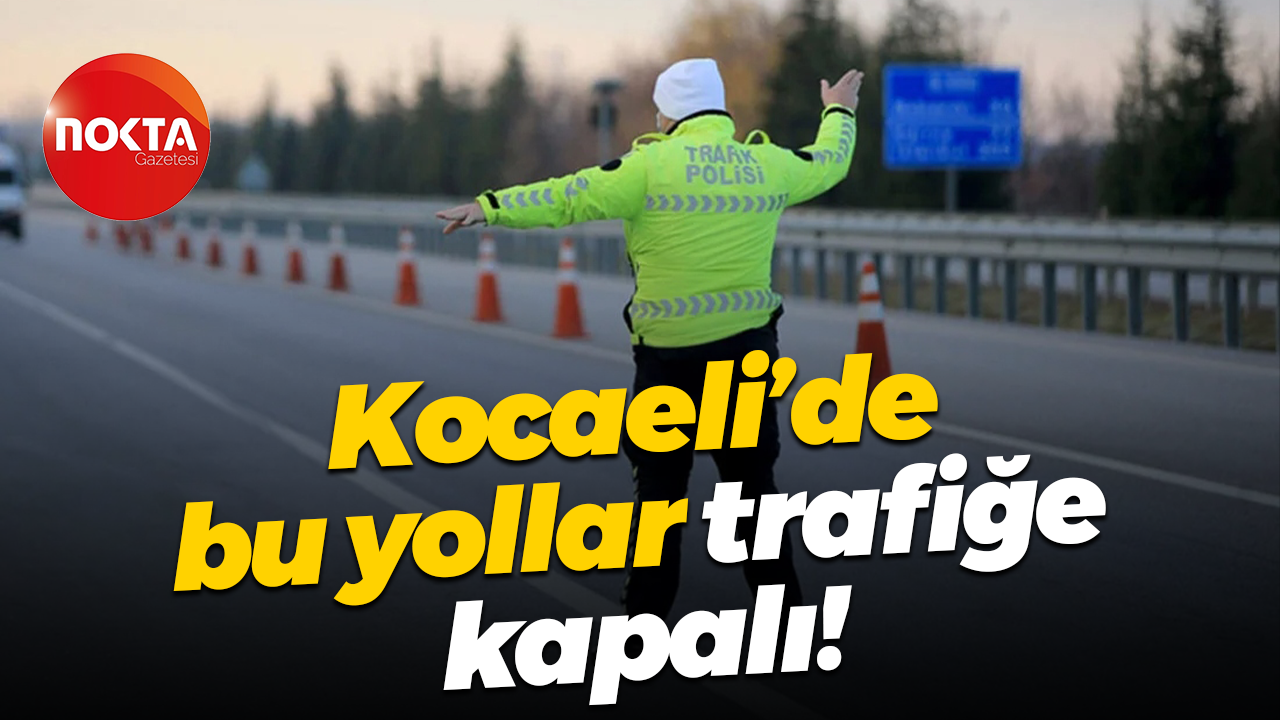 Kocaeli’de bu yollar trafiğe kapalı!