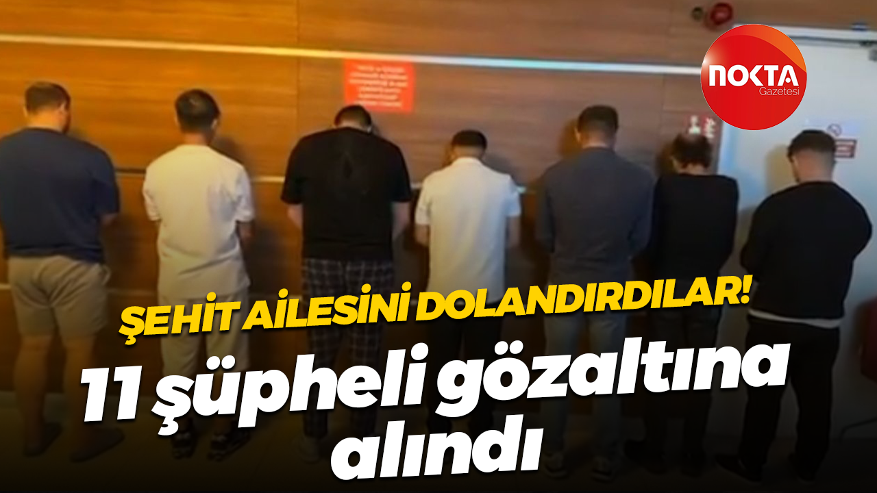 Şehit ailesini dolandırdılar! 11 şüpheli gözaltına alındı