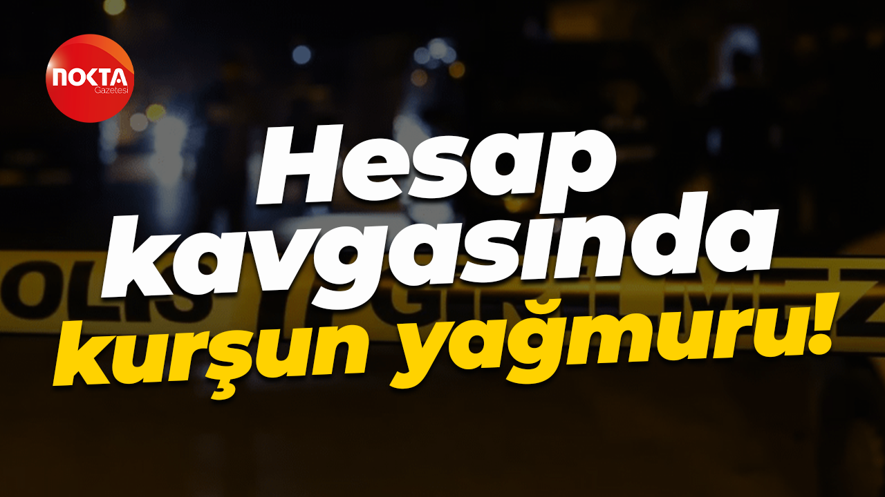 Hesap kavgasında kurşun yağmuru!