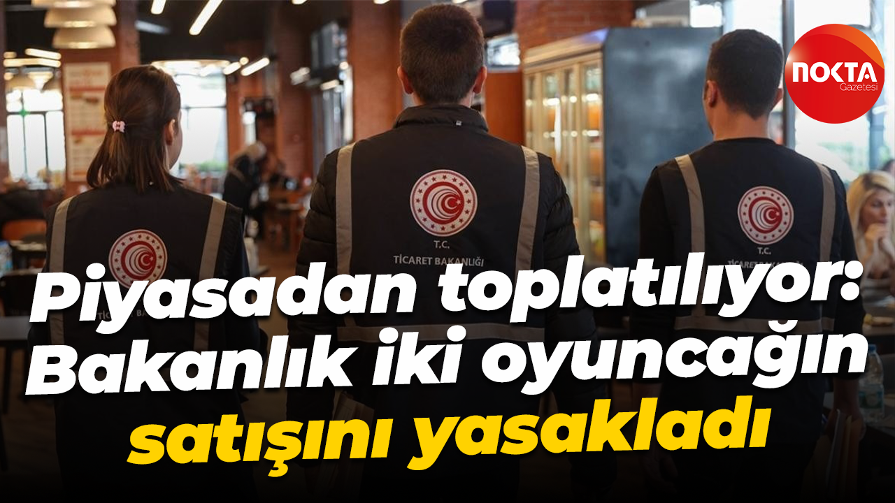 Piyasadan toplatılıyor: Bakanlık, iki oyuncağın satışını yasakladı